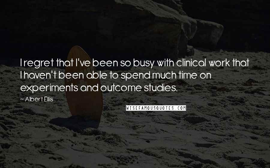 Albert Ellis Quotes: I regret that I've been so busy with clinical work that I haven't been able to spend much time on experiments and outcome studies.