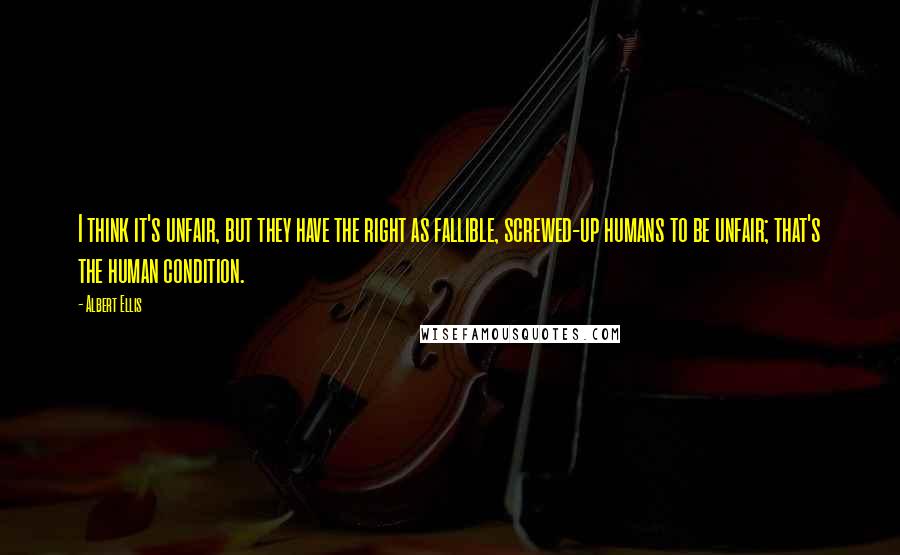 Albert Ellis Quotes: I think it's unfair, but they have the right as fallible, screwed-up humans to be unfair; that's the human condition.