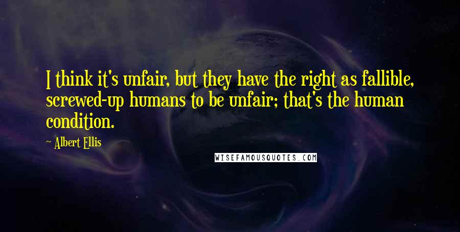 Albert Ellis Quotes: I think it's unfair, but they have the right as fallible, screwed-up humans to be unfair; that's the human condition.