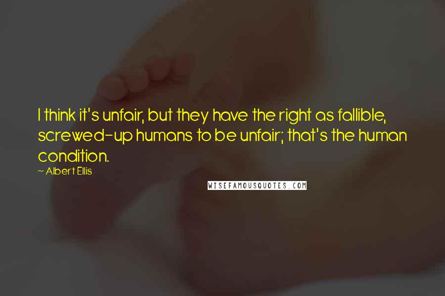 Albert Ellis Quotes: I think it's unfair, but they have the right as fallible, screwed-up humans to be unfair; that's the human condition.