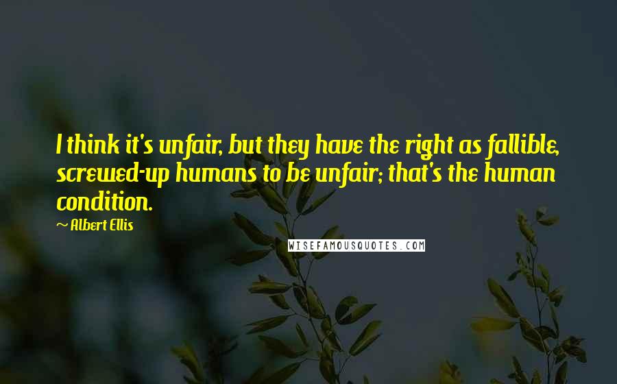 Albert Ellis Quotes: I think it's unfair, but they have the right as fallible, screwed-up humans to be unfair; that's the human condition.