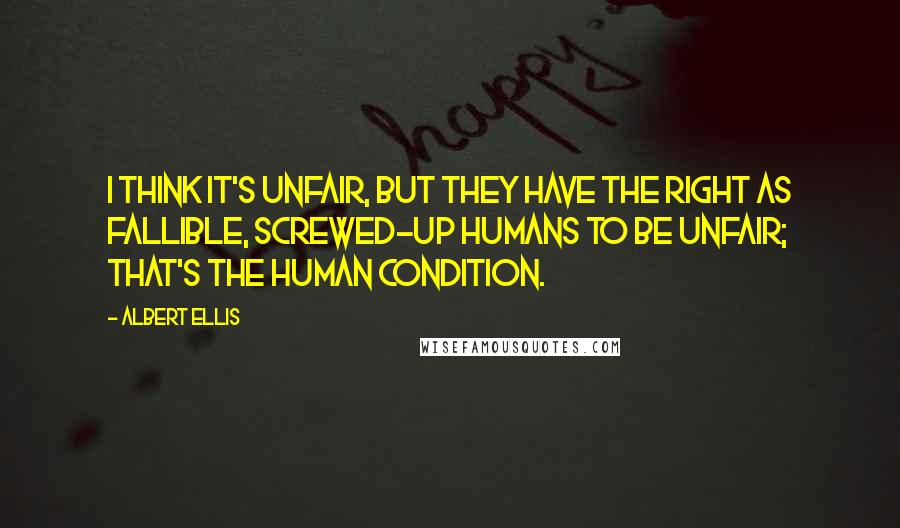 Albert Ellis Quotes: I think it's unfair, but they have the right as fallible, screwed-up humans to be unfair; that's the human condition.