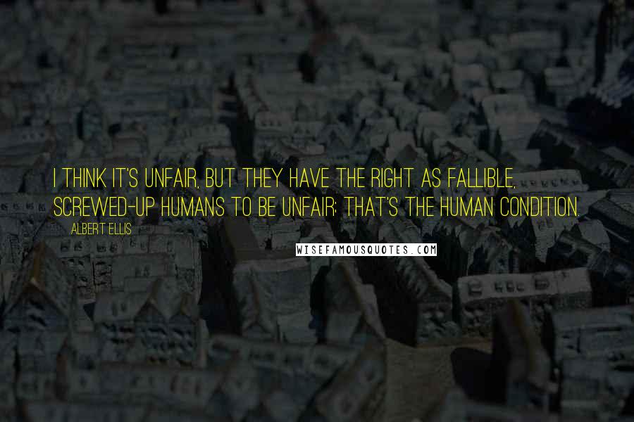 Albert Ellis Quotes: I think it's unfair, but they have the right as fallible, screwed-up humans to be unfair; that's the human condition.