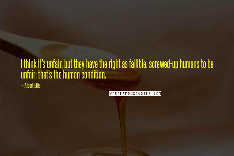 Albert Ellis Quotes: I think it's unfair, but they have the right as fallible, screwed-up humans to be unfair; that's the human condition.