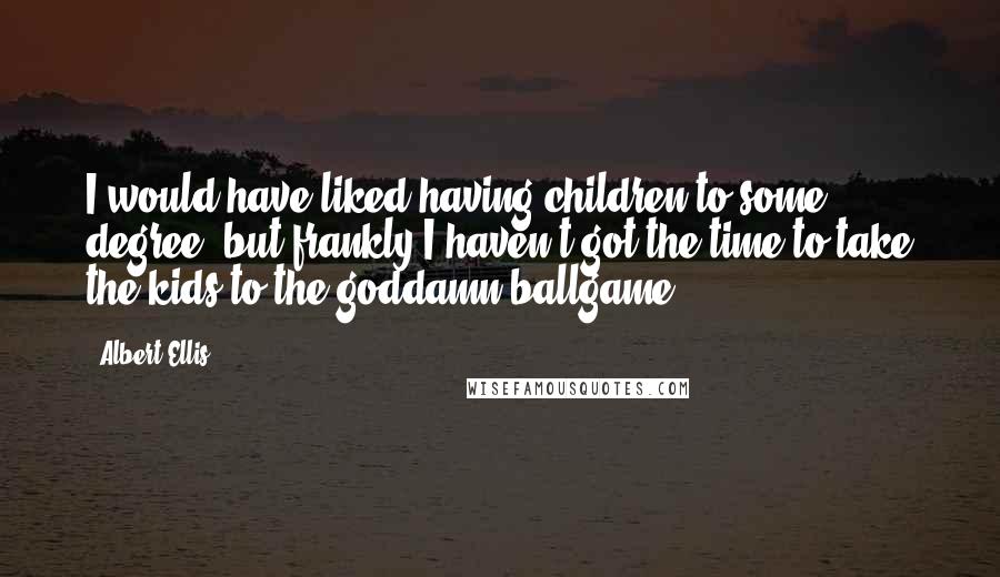 Albert Ellis Quotes: I would have liked having children to some degree, but frankly I haven't got the time to take the kids to the goddamn ballgame.