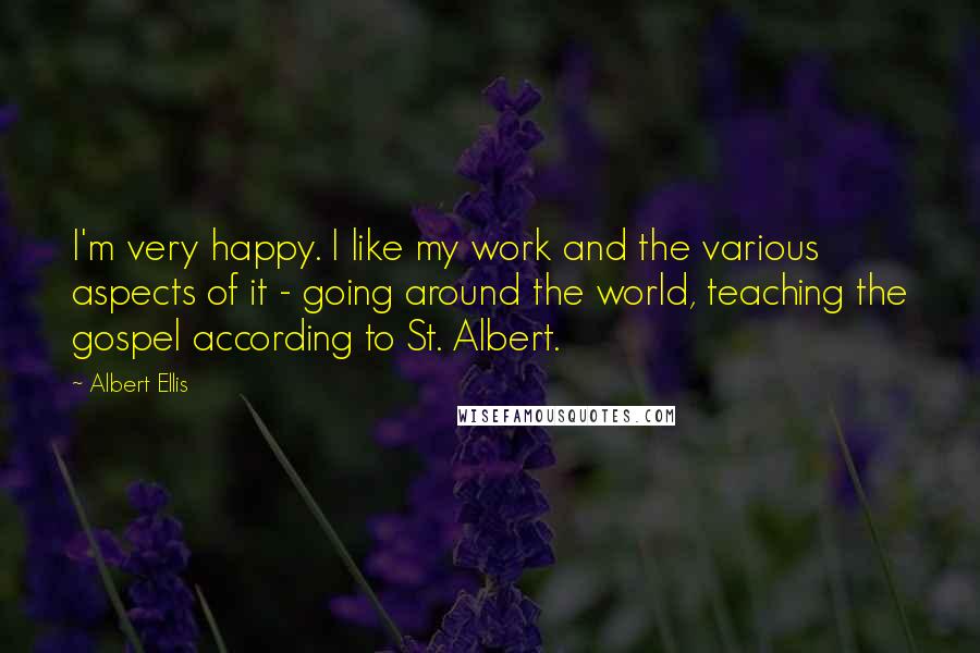 Albert Ellis Quotes: I'm very happy. I like my work and the various aspects of it - going around the world, teaching the gospel according to St. Albert.