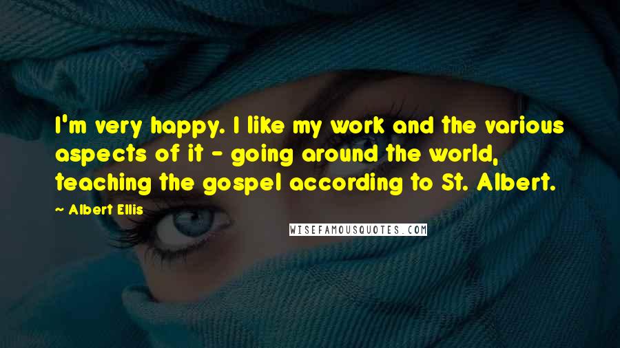 Albert Ellis Quotes: I'm very happy. I like my work and the various aspects of it - going around the world, teaching the gospel according to St. Albert.