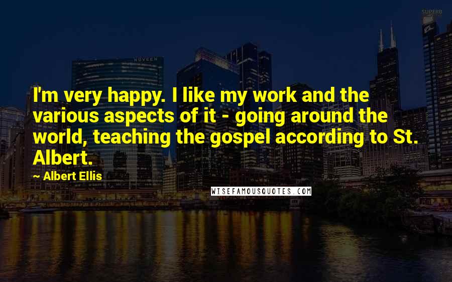 Albert Ellis Quotes: I'm very happy. I like my work and the various aspects of it - going around the world, teaching the gospel according to St. Albert.