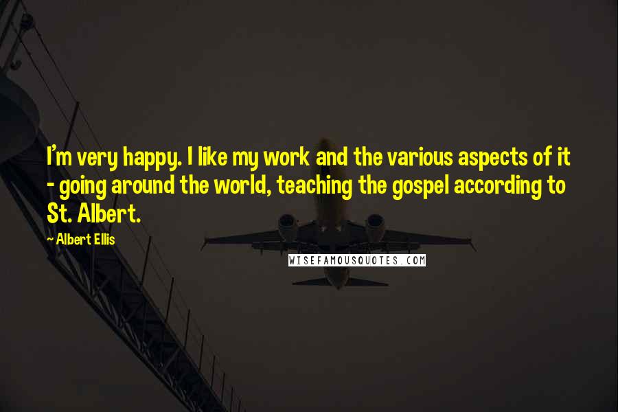 Albert Ellis Quotes: I'm very happy. I like my work and the various aspects of it - going around the world, teaching the gospel according to St. Albert.