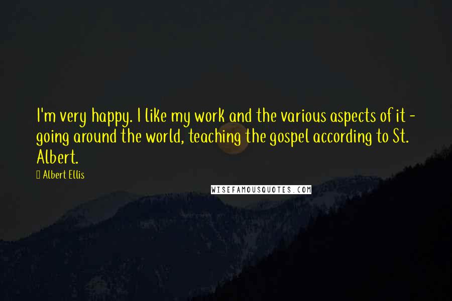 Albert Ellis Quotes: I'm very happy. I like my work and the various aspects of it - going around the world, teaching the gospel according to St. Albert.