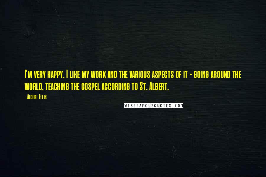 Albert Ellis Quotes: I'm very happy. I like my work and the various aspects of it - going around the world, teaching the gospel according to St. Albert.