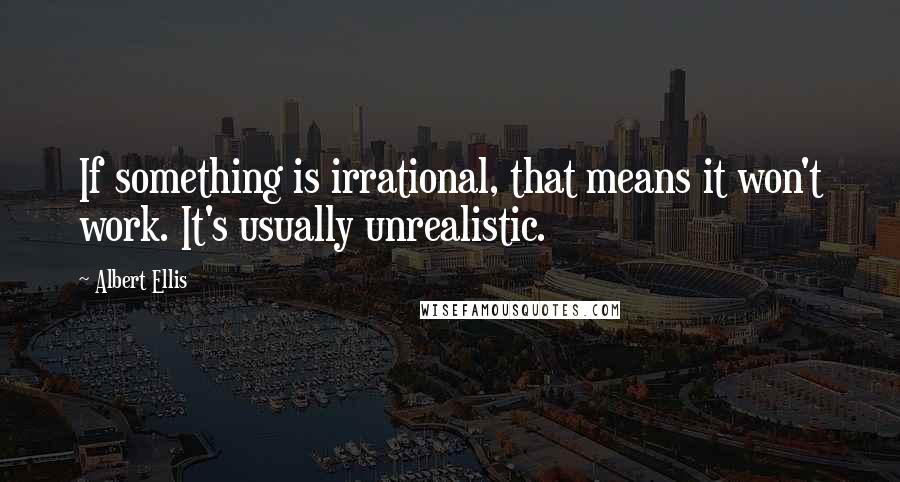 Albert Ellis Quotes: If something is irrational, that means it won't work. It's usually unrealistic.