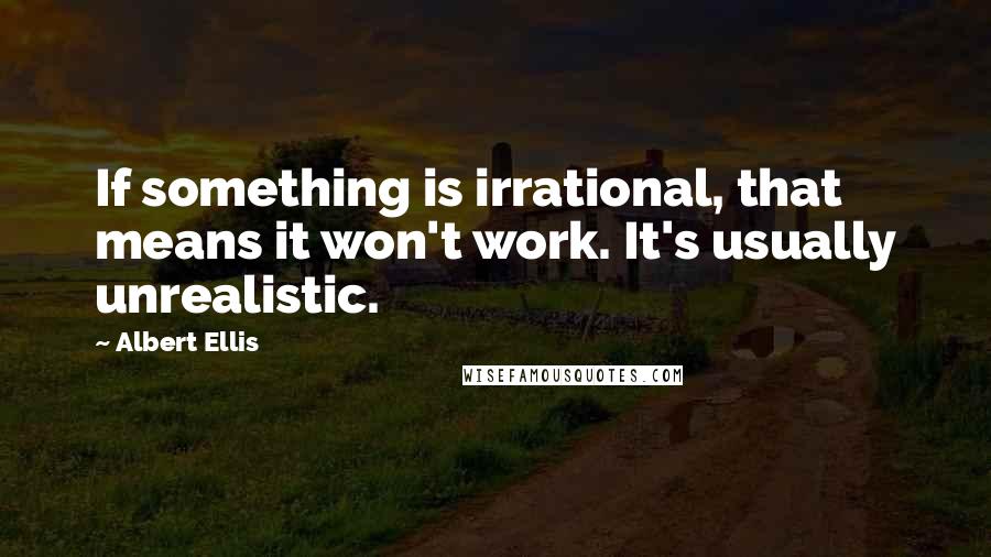 Albert Ellis Quotes: If something is irrational, that means it won't work. It's usually unrealistic.