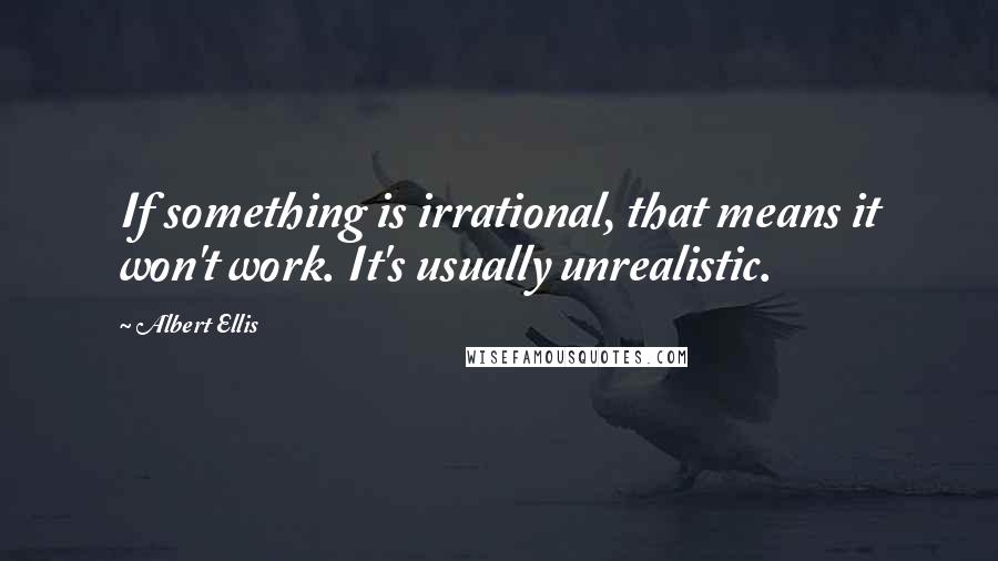 Albert Ellis Quotes: If something is irrational, that means it won't work. It's usually unrealistic.