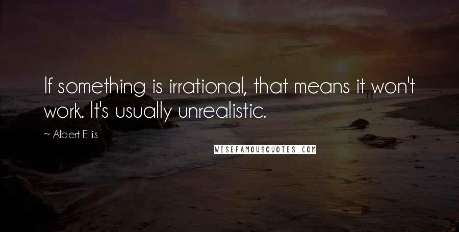 Albert Ellis Quotes: If something is irrational, that means it won't work. It's usually unrealistic.