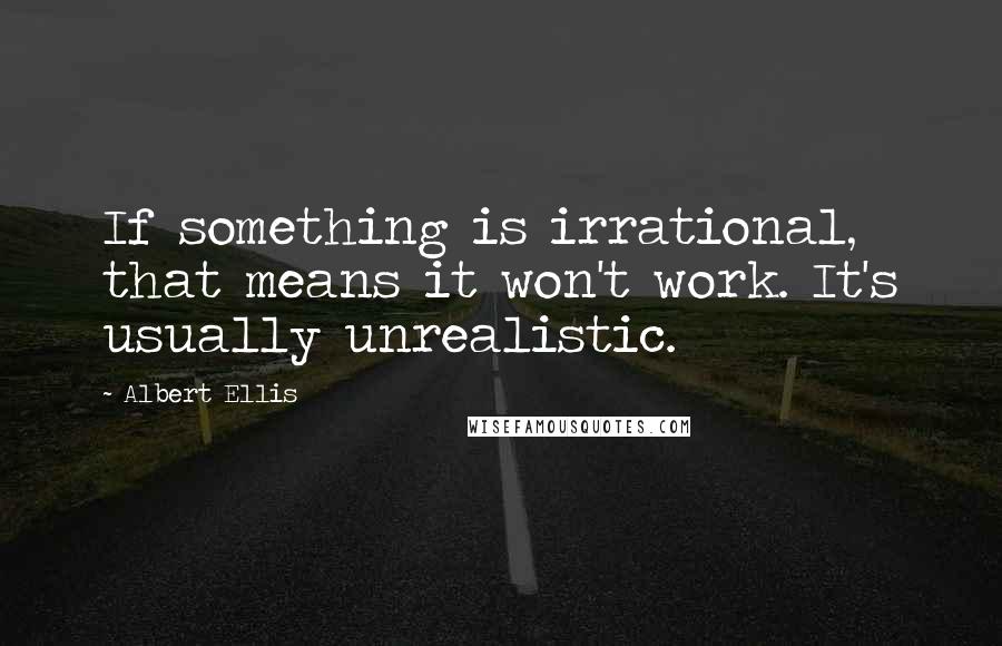 Albert Ellis Quotes: If something is irrational, that means it won't work. It's usually unrealistic.