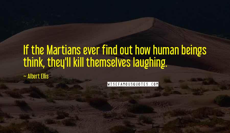 Albert Ellis Quotes: If the Martians ever find out how human beings think, they'll kill themselves laughing.