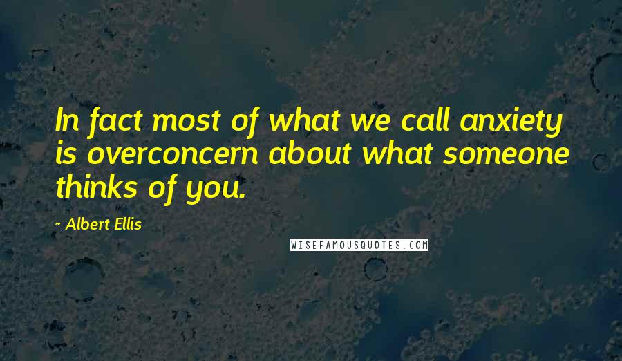 Albert Ellis Quotes: In fact most of what we call anxiety is overconcern about what someone thinks of you.