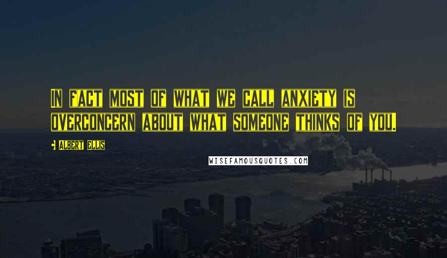 Albert Ellis Quotes: In fact most of what we call anxiety is overconcern about what someone thinks of you.