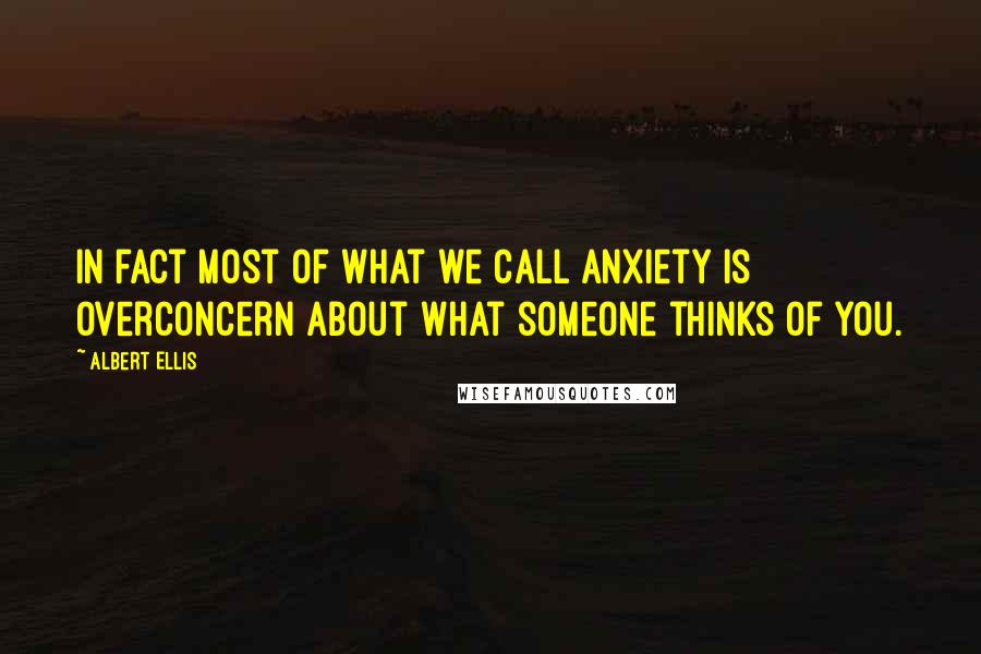 Albert Ellis Quotes: In fact most of what we call anxiety is overconcern about what someone thinks of you.