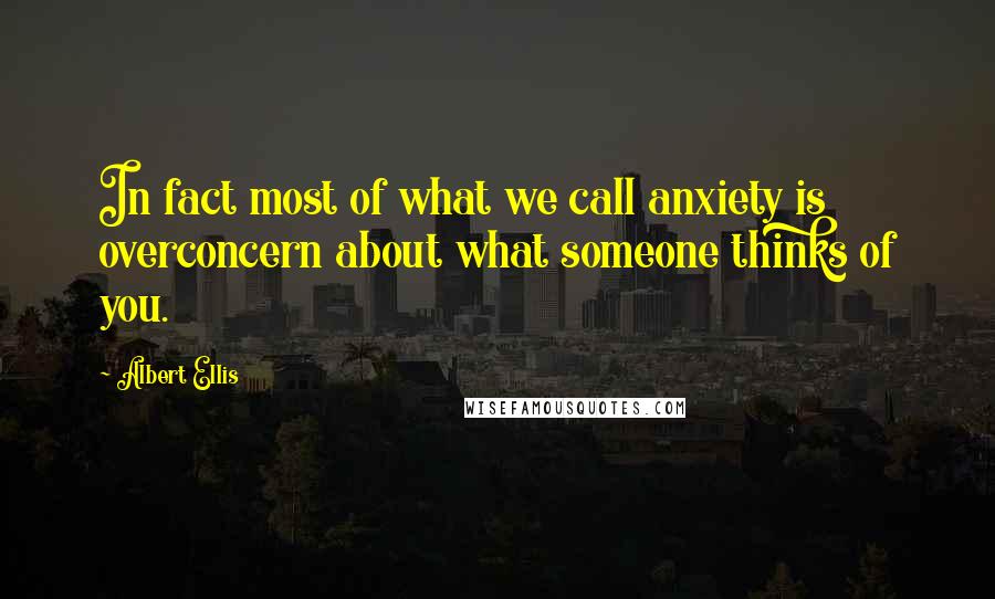 Albert Ellis Quotes: In fact most of what we call anxiety is overconcern about what someone thinks of you.