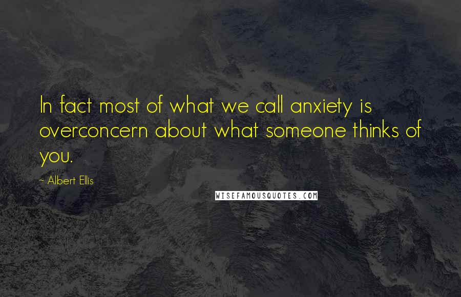 Albert Ellis Quotes: In fact most of what we call anxiety is overconcern about what someone thinks of you.