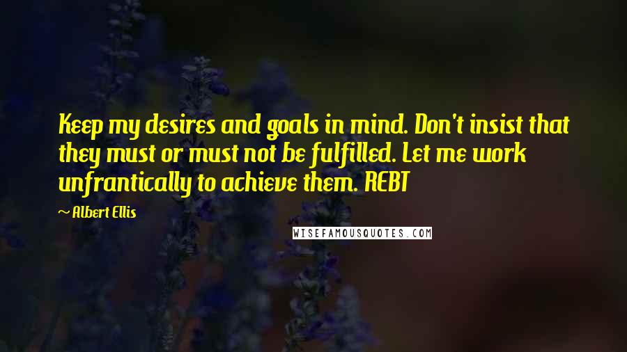 Albert Ellis Quotes: Keep my desires and goals in mind. Don't insist that they must or must not be fulfilled. Let me work unfrantically to achieve them. REBT