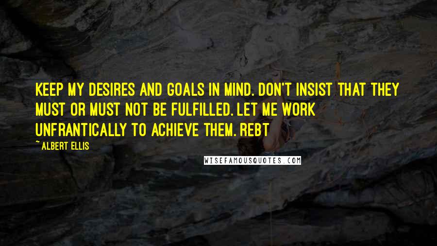 Albert Ellis Quotes: Keep my desires and goals in mind. Don't insist that they must or must not be fulfilled. Let me work unfrantically to achieve them. REBT