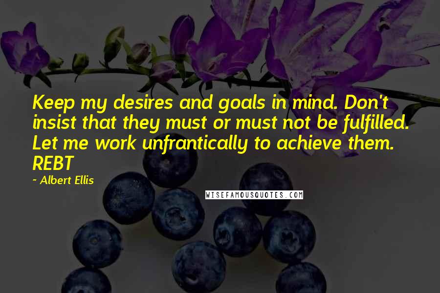 Albert Ellis Quotes: Keep my desires and goals in mind. Don't insist that they must or must not be fulfilled. Let me work unfrantically to achieve them. REBT