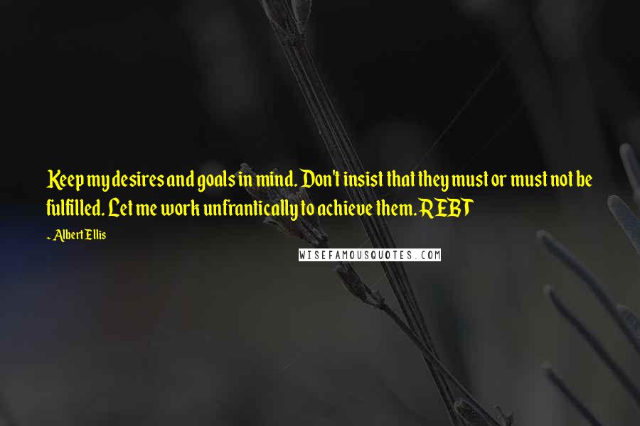 Albert Ellis Quotes: Keep my desires and goals in mind. Don't insist that they must or must not be fulfilled. Let me work unfrantically to achieve them. REBT