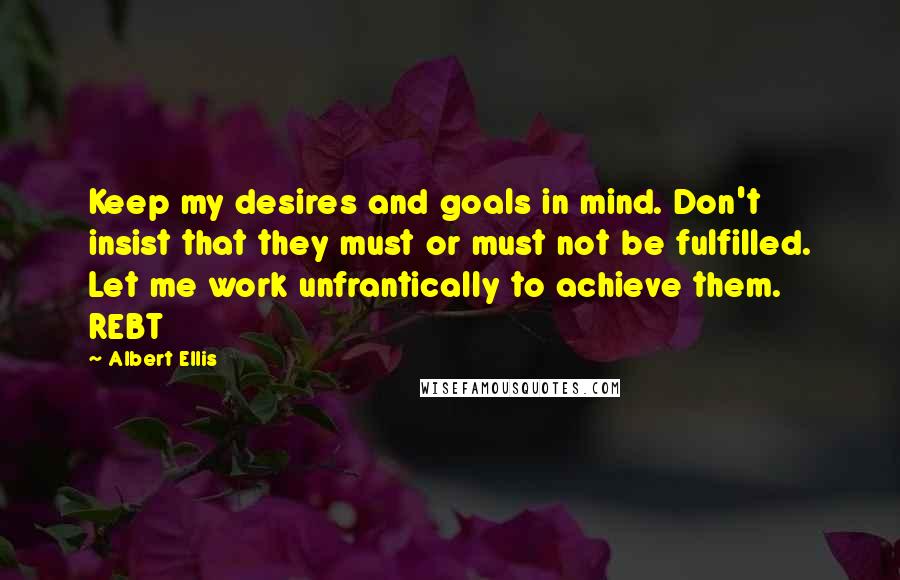 Albert Ellis Quotes: Keep my desires and goals in mind. Don't insist that they must or must not be fulfilled. Let me work unfrantically to achieve them. REBT