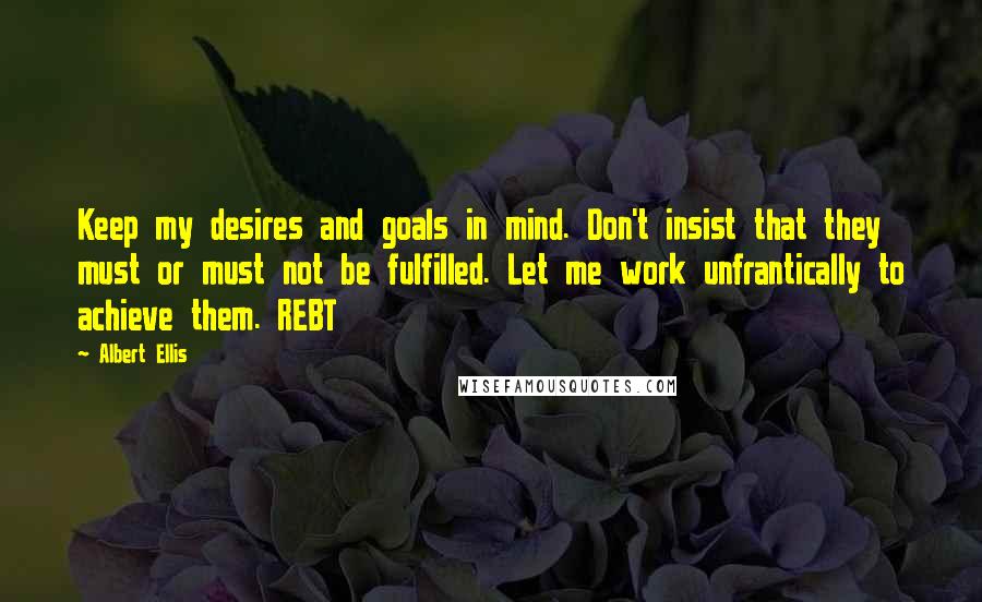 Albert Ellis Quotes: Keep my desires and goals in mind. Don't insist that they must or must not be fulfilled. Let me work unfrantically to achieve them. REBT