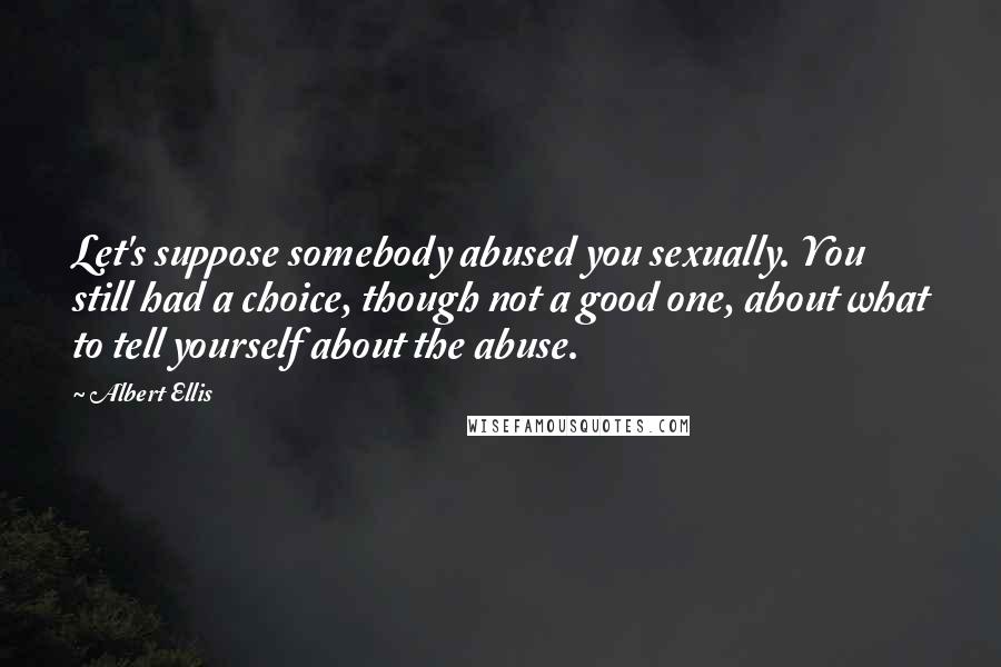 Albert Ellis Quotes: Let's suppose somebody abused you sexually. You still had a choice, though not a good one, about what to tell yourself about the abuse.