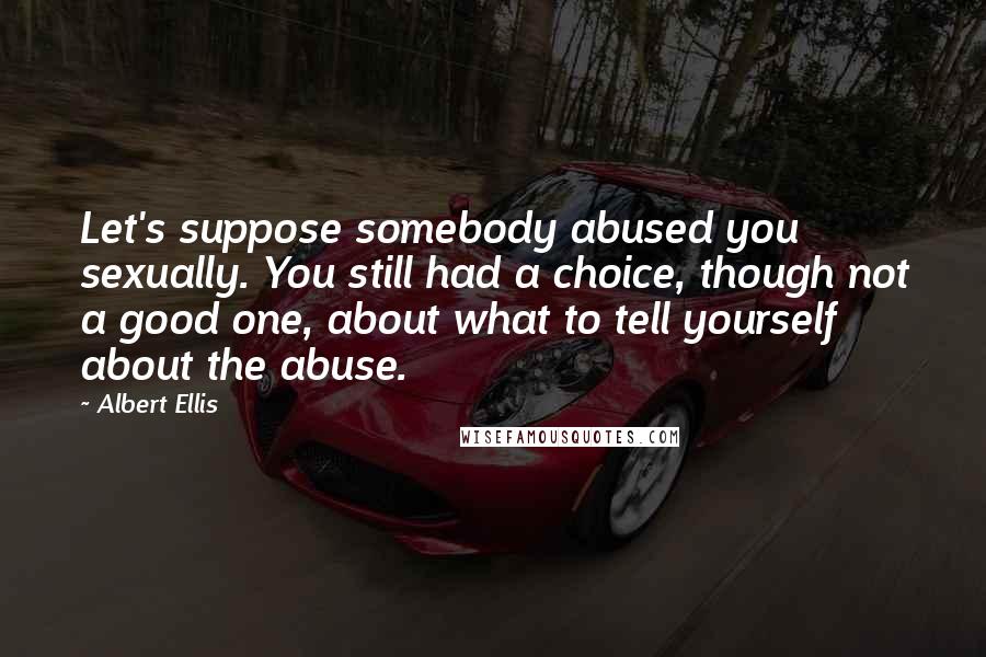 Albert Ellis Quotes: Let's suppose somebody abused you sexually. You still had a choice, though not a good one, about what to tell yourself about the abuse.