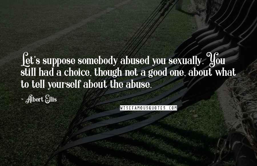 Albert Ellis Quotes: Let's suppose somebody abused you sexually. You still had a choice, though not a good one, about what to tell yourself about the abuse.