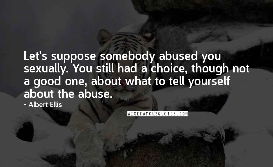 Albert Ellis Quotes: Let's suppose somebody abused you sexually. You still had a choice, though not a good one, about what to tell yourself about the abuse.