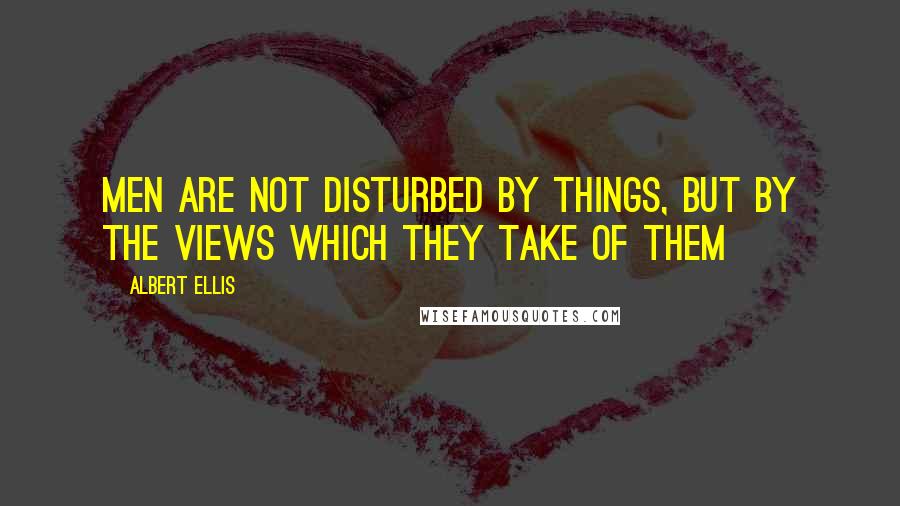 Albert Ellis Quotes: Men are not disturbed by things, but by the views which they take of them