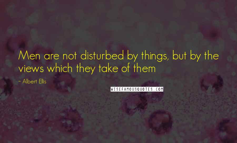 Albert Ellis Quotes: Men are not disturbed by things, but by the views which they take of them