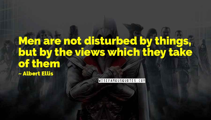 Albert Ellis Quotes: Men are not disturbed by things, but by the views which they take of them