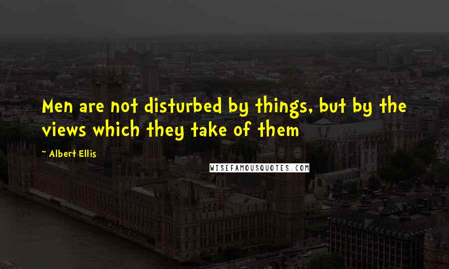 Albert Ellis Quotes: Men are not disturbed by things, but by the views which they take of them