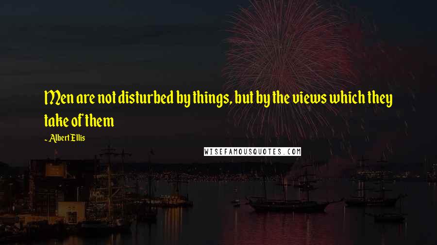 Albert Ellis Quotes: Men are not disturbed by things, but by the views which they take of them