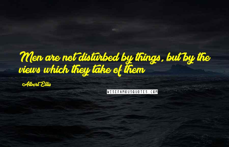 Albert Ellis Quotes: Men are not disturbed by things, but by the views which they take of them