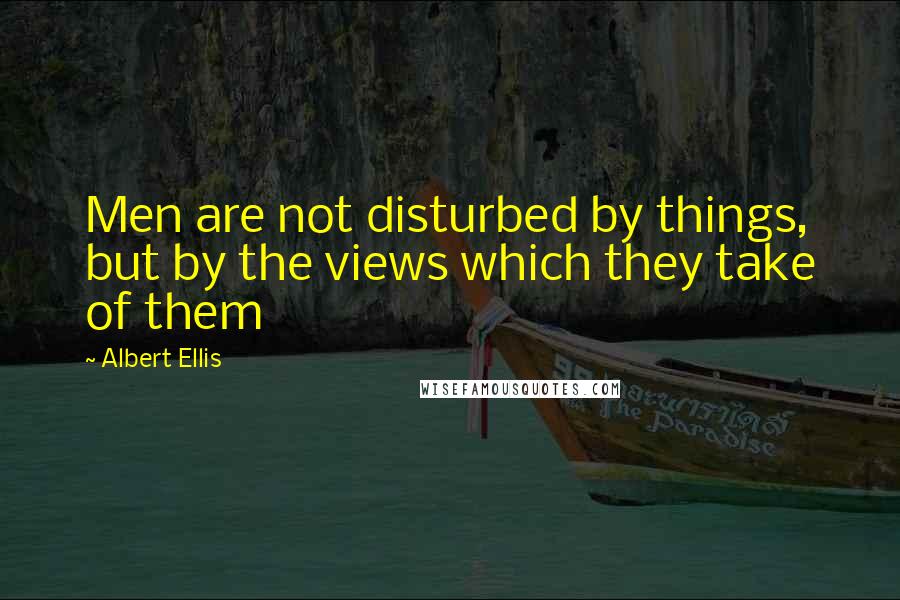 Albert Ellis Quotes: Men are not disturbed by things, but by the views which they take of them