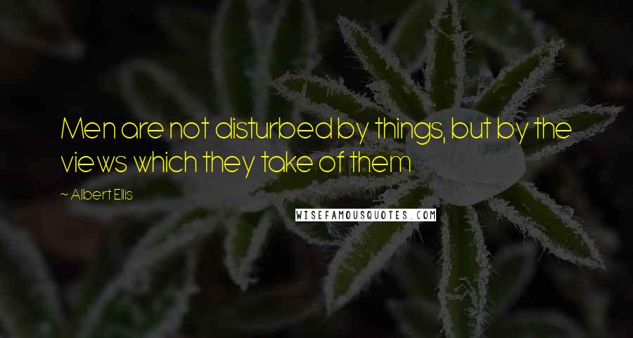 Albert Ellis Quotes: Men are not disturbed by things, but by the views which they take of them