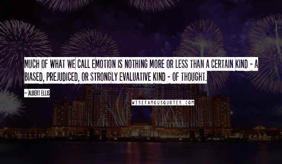 Albert Ellis Quotes: Much of what we call emotion is nothing more or less than a certain kind - a biased, prejudiced, or strongly evaluative kind - of thought.