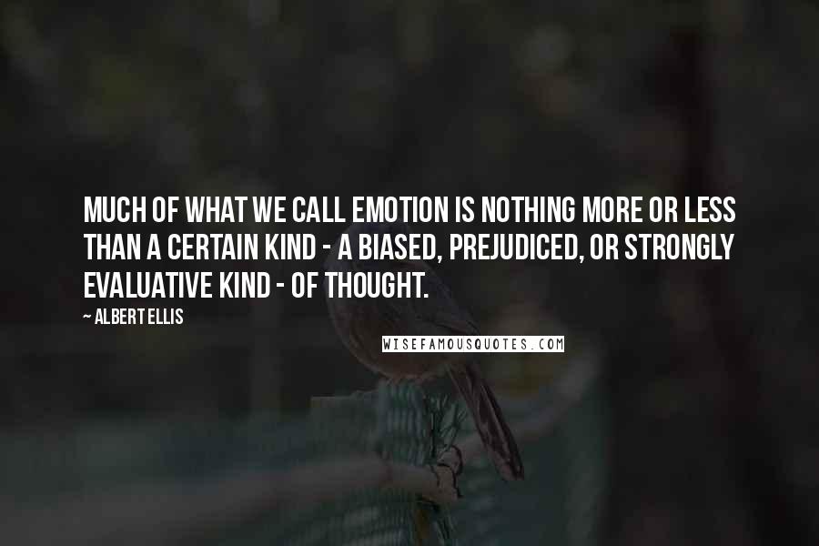 Albert Ellis Quotes: Much of what we call emotion is nothing more or less than a certain kind - a biased, prejudiced, or strongly evaluative kind - of thought.