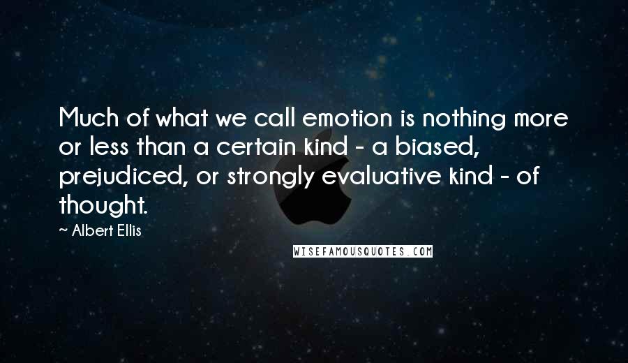 Albert Ellis Quotes: Much of what we call emotion is nothing more or less than a certain kind - a biased, prejudiced, or strongly evaluative kind - of thought.