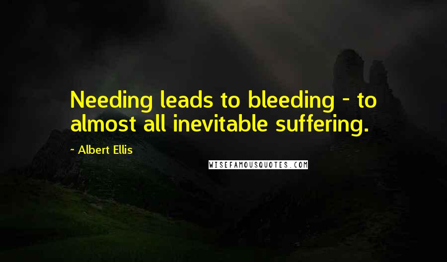 Albert Ellis Quotes: Needing leads to bleeding - to almost all inevitable suffering.