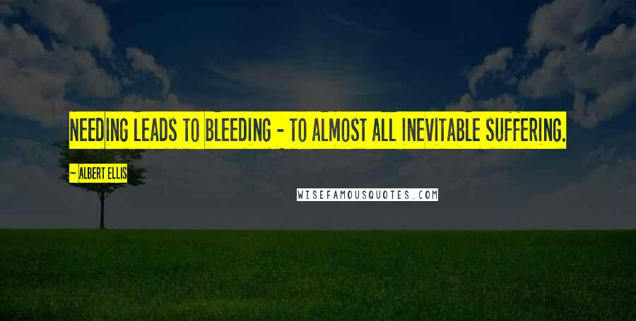 Albert Ellis Quotes: Needing leads to bleeding - to almost all inevitable suffering.