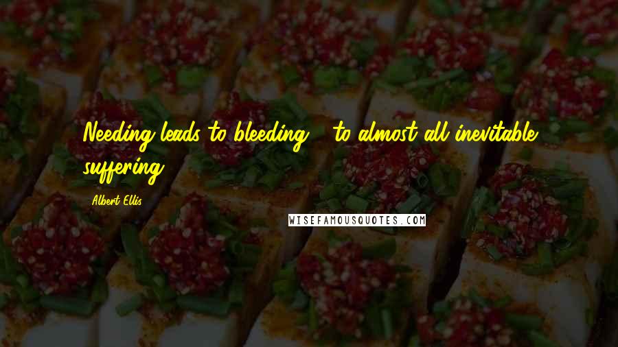 Albert Ellis Quotes: Needing leads to bleeding - to almost all inevitable suffering.